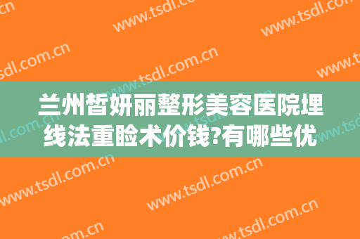 兰州皙妍丽整形美容医院埋线法重睑术价钱?有哪些优势?(兰州市皙妍丽整形医院怎么样)