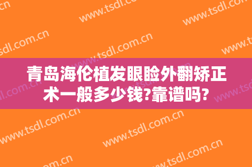 青岛海伦植发眼睑外翻矫正术一般多少钱?靠谱吗?