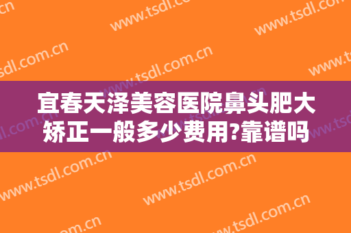 宜春天泽美容医院鼻头肥大矫正一般多少费用?靠谱吗?