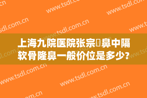 上海九院医院张宗棨鼻中隔软骨隆鼻一般价位是多少?需要多久恢复?(上海九院隆鼻价目表)