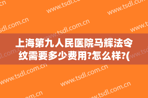 上海第九人民医院马辉法令纹需要多少费用?怎么样?(上海九院去法令纹哪个医生好)