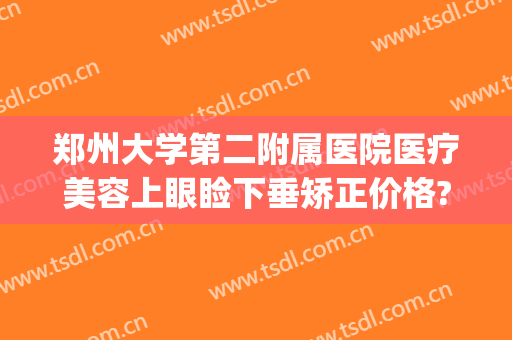 郑州大学第二附属医院医疗美容上眼睑下垂矫正价格?多长时间恢复?(郑州上睑下垂眼科医院)