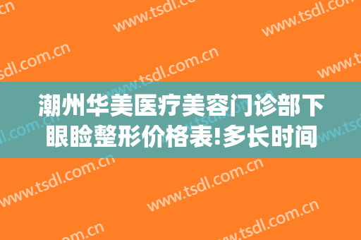 潮州华美医疗美容门诊部下眼睑整形价格表!多长时间恢复?(潮州华美美容医院怎么样)
