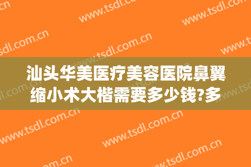 汕头华美医疗美容医院鼻翼缩小术大楷需要多少钱?多长时间恢复?(汕尾整形美容医院费用)