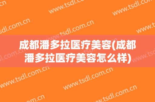 成都潘多拉医疗美容(成都潘多拉医疗美容怎么样)