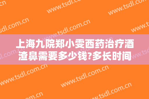 上海九院郑小雯西药治疗酒渣鼻需要多少钱?多长时间恢复?