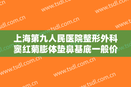 上海第九人民医院整形外科窦红菊膨体垫鼻基底一般价位是多少?靠谱吗?