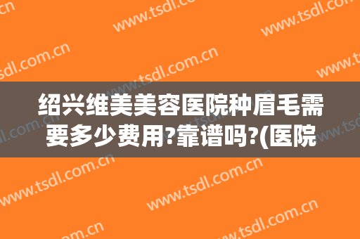 绍兴维美美容医院种眉毛需要多少费用?靠谱吗?(医院做眉毛多少钱啊)