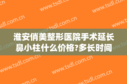 淮安俏美整形医院手术延长鼻小柱什么价格?多长时间恢复?(淮安俏美整形医院地址)
