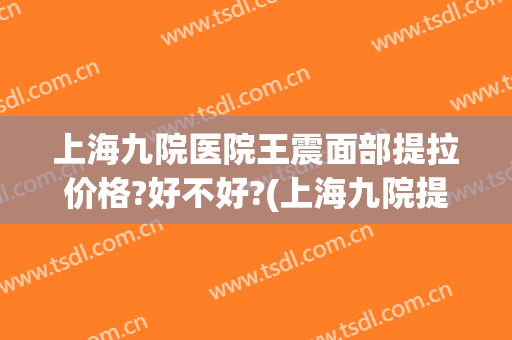 上海九院医院王震面部提拉价格?好不好?(上海九院提拉紧致)