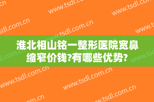 淮北相山铭一整形医院宽鼻缩窄价钱?有哪些优势?