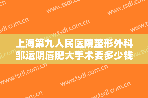 上海第九人民医院整形外科邹运阴唇肥大手术要多少钱?多长时间恢复?