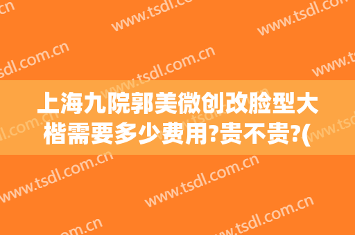 上海九院郭美微创改脸型大楷需要多少费用?贵不贵?(上海九院大小脸矫正多少钱)