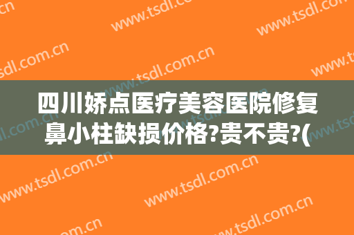 四川娇点医疗美容医院修复鼻小柱缺损价格?贵不贵?(四川娇点整形医院怎么样)