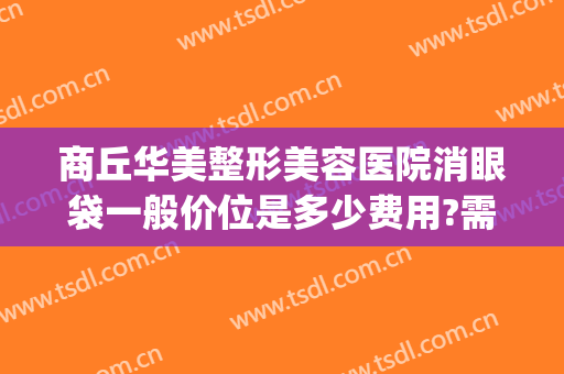商丘华美整形美容医院消眼袋一般价位是多少费用?需要多久恢复?(河南商丘华美整形美容医院)
