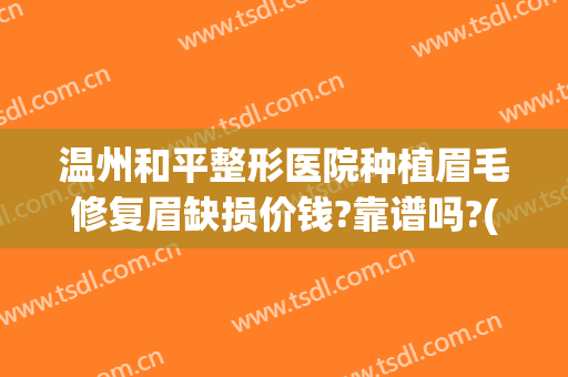 温州和平整形医院种植眉毛修复眉缺损价钱?靠谱吗?(温州植眉哪里好)
