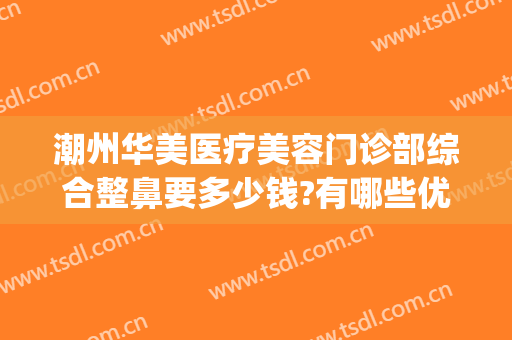 潮州华美医疗美容门诊部综合整鼻要多少钱?有哪些优势?(潮州市整形医院)