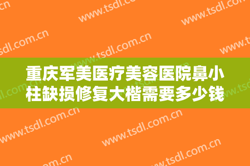 重庆军美医疗美容医院鼻小柱缺损修复大楷需要多少钱?贵不贵?