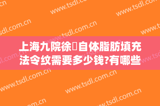 上海九院徐瓅自体脂肪填充法令纹需要多少钱?有哪些优势?(上海九院吸脂费用)