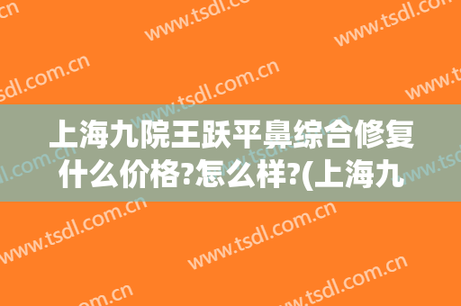 上海九院王跃平鼻综合修复什么价格?怎么样?(上海九院王毅敏做鼻子多少钱)