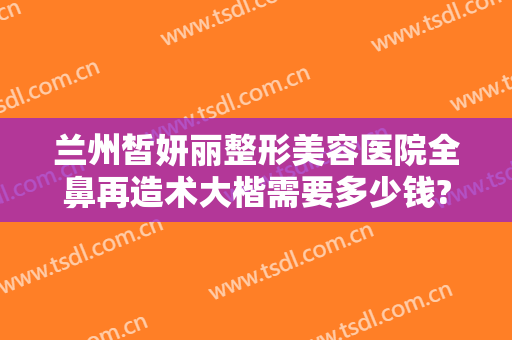兰州皙妍丽整形美容医院全鼻再造术大楷需要多少钱?需要多久恢复?