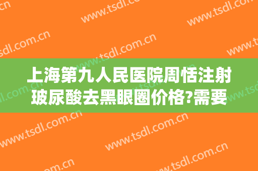 上海第九人民医院周恬注射玻尿酸去黑眼圈价格?需要多久恢复?(上海九院打玻尿酸填充)