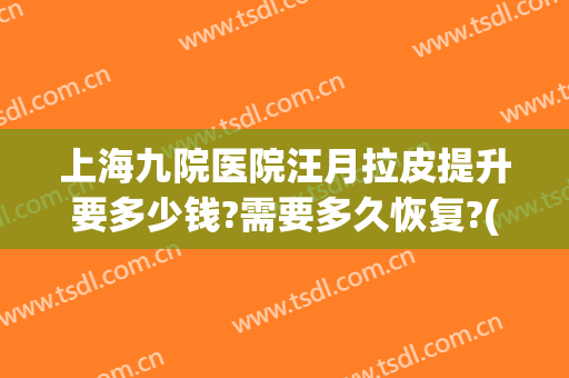 上海九院医院汪月拉皮提升要多少钱?需要多久恢复?(上海九院拉皮价格)