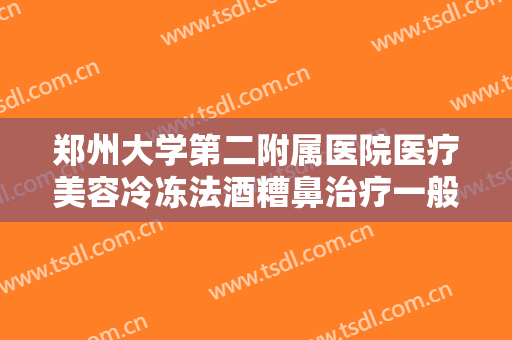 郑州大学第二附属医院医疗美容冷冻法酒糟鼻治疗一般价位是多少钱?好不好?