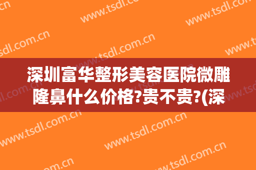 深圳富华整形美容医院微雕隆鼻什么价格?贵不贵?(深圳市富华整形美容医院)