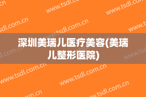 深圳美瑞儿医疗美容(美瑞儿整形医院)