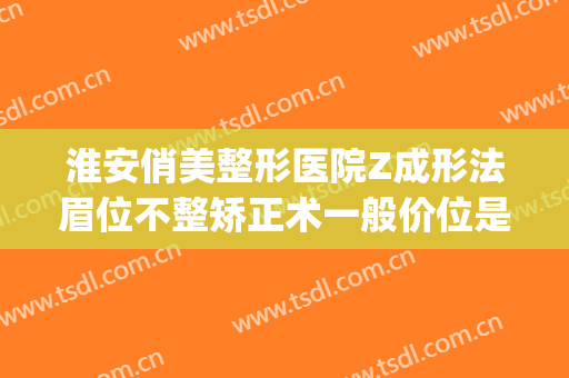 淮安俏美整形医院Z成形法眉位不整矫正术一般价位是多少?好不好?(淮安俏美医疗美容医院)