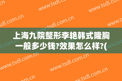上海九院整形李艳韩式隆胸一般多少钱?效果怎么样?(上海9院隆鼻要多少钱)