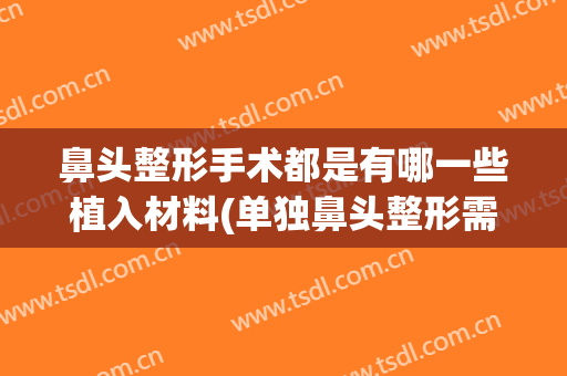 鼻头整形手术都是有哪一些植入材料(单独鼻头整形需要做什么项目)