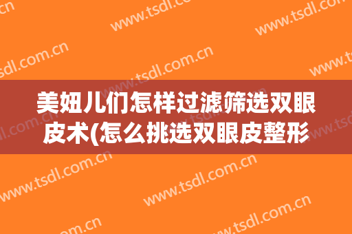 美妞儿们怎样过滤筛选双眼皮术(怎么挑选双眼皮整形医生)