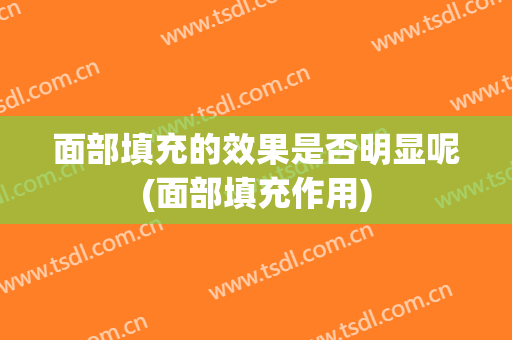 面部填充的效果是否明显呢(面部填充作用)