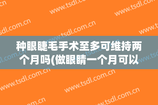 种眼睫毛手术至多可维持两个月吗(做眼睛一个月可以种睫毛吗)