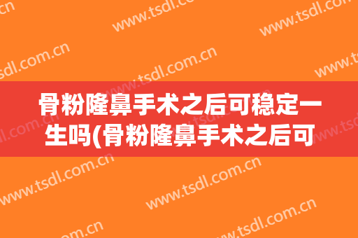 骨粉隆鼻手术之后可稳定一生吗(骨粉隆鼻手术之后可稳定一生吗知乎)