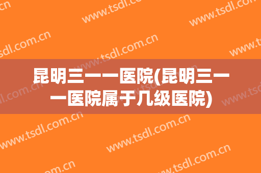 昆明三一一医院(昆明三一一医院属于几级医院)
