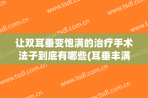 让双耳垂变饱满的治疗手术法子到底有哪些(耳垂丰满手术)