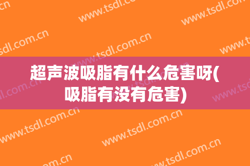 超声波吸脂有什么危害呀(吸脂有没有危害)