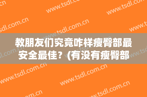 教朋友们究竟咋样瘦臀部最安全最佳？(有没有瘦臀部的方法)