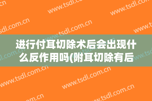 进行付耳切除术后会出现什么反作用吗(附耳切除有后遗症吗)