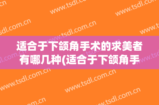 适合于下颌角手术的求美者有哪几种(适合于下颌角手术的求美者有哪几种方法)