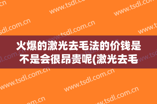 火爆的激光去毛法的价钱是不是会很昂贵呢(激光去毛永久吗)