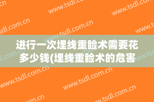 进行一次埋线重睑术需要花多少钱(埋线重睑术的危害大吗)