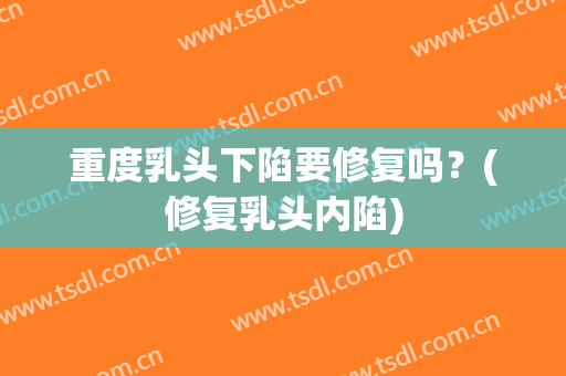 重度乳头下陷要修复吗？(修复乳头内陷)