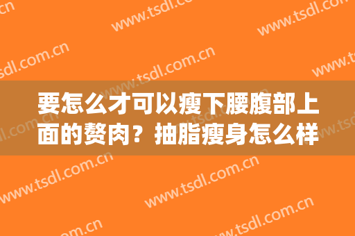 要怎么才可以瘦下腰腹部上面的赘肉？抽脂瘦身怎么样？(怎样才能减掉腰腹部的赘肉)