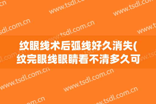 纹眼线术后弧线好久消失(纹完眼线眼睛看不清多久可以恢复)