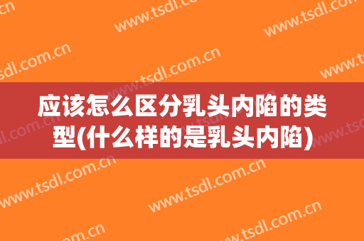 应该怎么区分乳头内陷的类型(什么样的是乳头内陷)