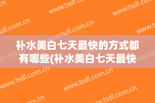 补水美白七天最快的方式都有哪些(补水美白七天最快的方式都有哪些成分)